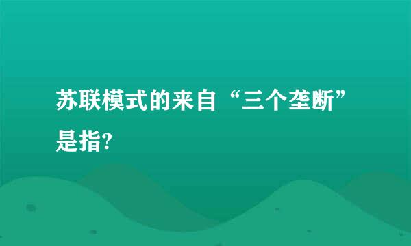 苏联模式的来自“三个垄断”是指?