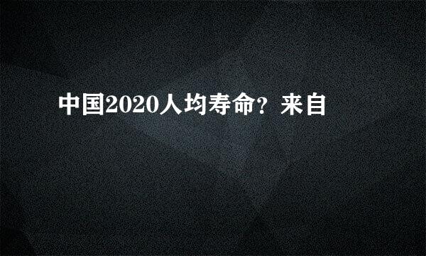 中国2020人均寿命？来自