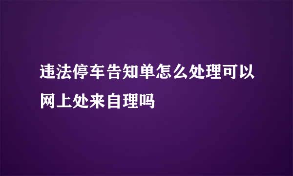 违法停车告知单怎么处理可以网上处来自理吗