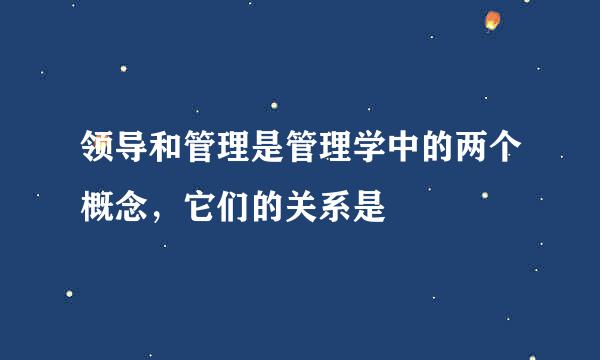 领导和管理是管理学中的两个概念，它们的关系是