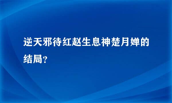 逆天邪待红赵生息神楚月婵的结局？