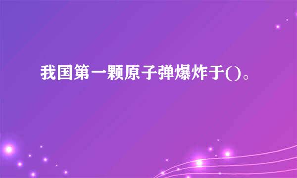 我国第一颗原子弹爆炸于()。