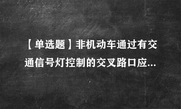 【单选题】非机动车通过有交通信号灯控制的交叉路口应当 :()