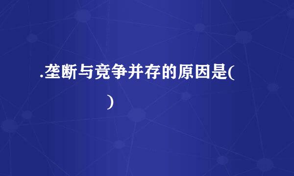 .垄断与竞争并存的原因是(     )