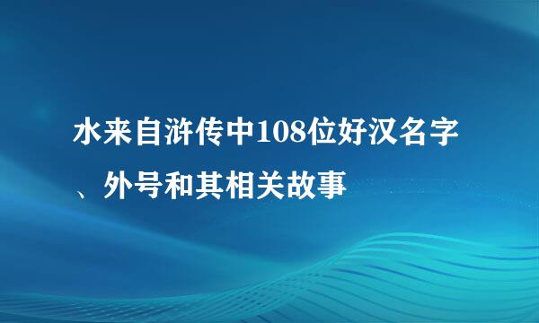 水来自浒传中108位好汉名字、外号和其相关故事