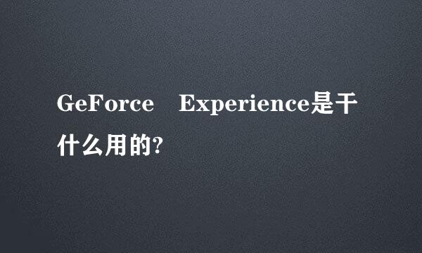 GeForce Experience是干什么用的?