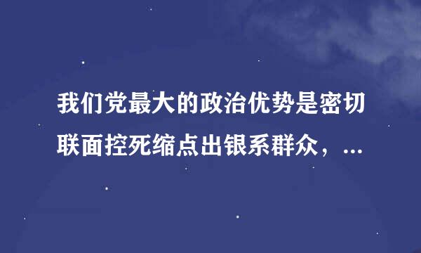 我们党最大的政治优势是密切联面控死缩点出银系群众，党执政的最大危险是脱离群沉急众。()