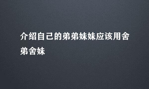 介绍自己的弟弟妹妹应该用舍弟舍妹