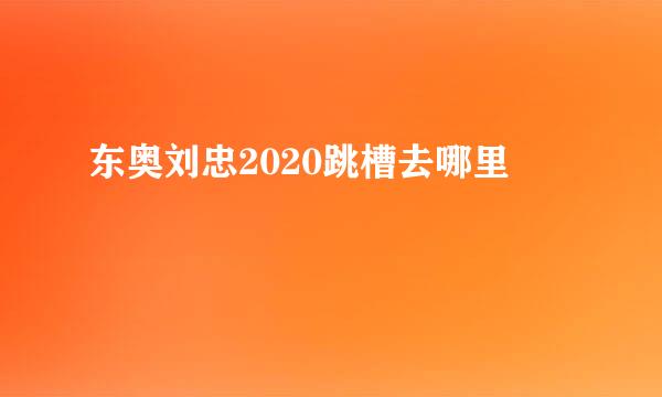 东奥刘忠2020跳槽去哪里