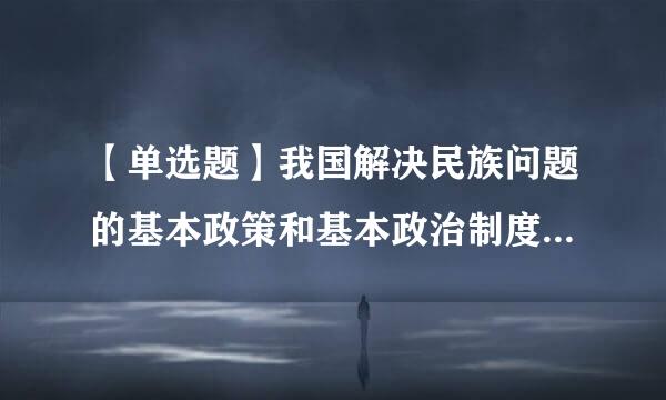 【单选题】我国解决民族问题的基本政策和基本政治制度是()。