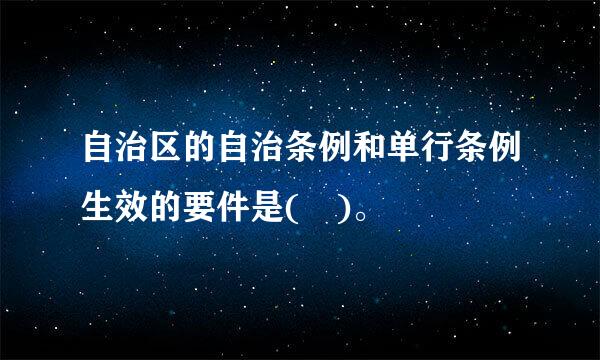 自治区的自治条例和单行条例生效的要件是( )。