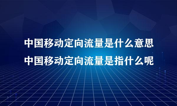 中国移动定向流量是什么意思中国移动定向流量是指什么呢