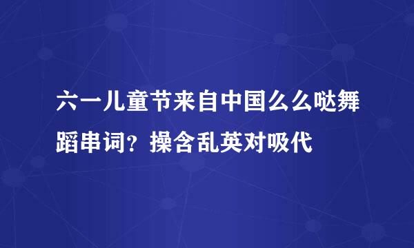 六一儿童节来自中国么么哒舞蹈串词？操含乱英对吸代