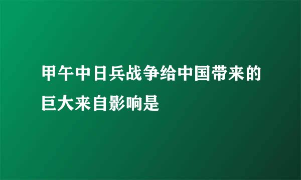 甲午中日兵战争给中国带来的巨大来自影响是