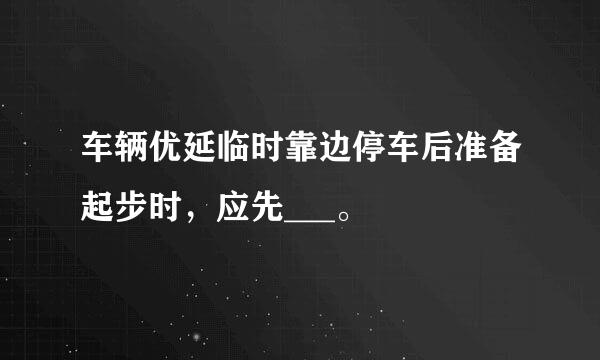 车辆优延临时靠边停车后准备起步时，应先___。