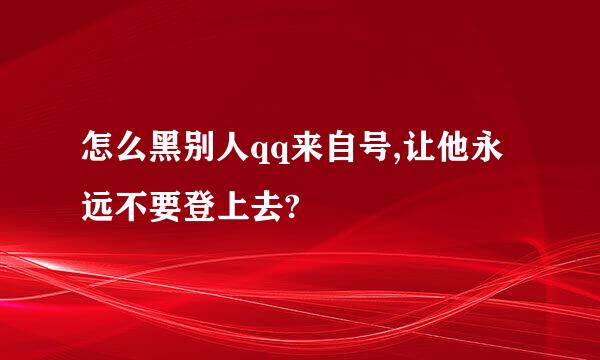 怎么黑别人qq来自号,让他永远不要登上去?