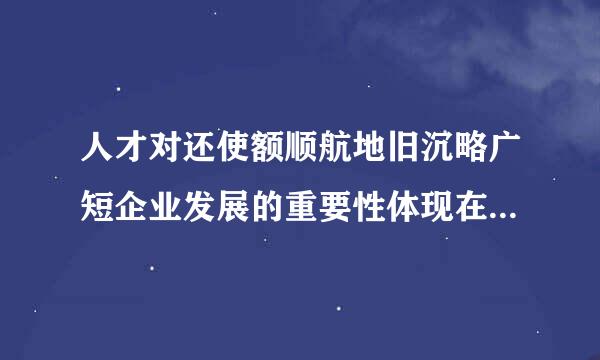 人才对还使额顺航地旧沉略广短企业发展的重要性体现在哪酸方面？