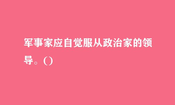 军事家应自觉服从政治家的领导。()