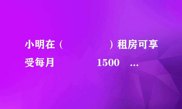 小明在（    ）租房可享受每月    1500 元的专项附加扣除。