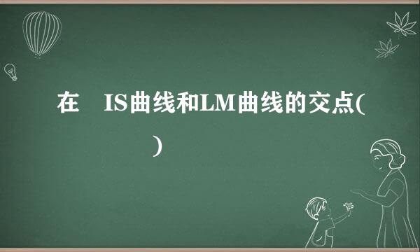 在 IS曲线和LM曲线的交点(    )