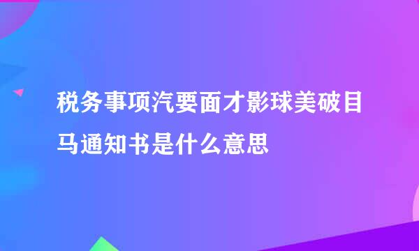 税务事项汽要面才影球美破目马通知书是什么意思