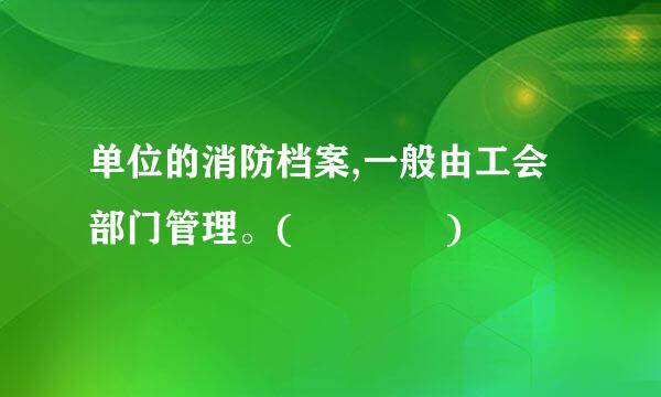 单位的消防档案,一般由工会部门管理。(    )