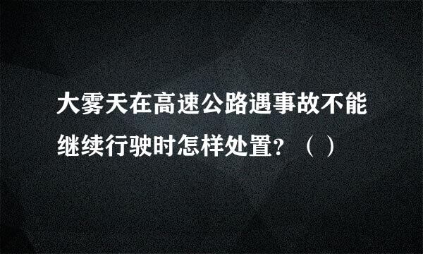 大雾天在高速公路遇事故不能继续行驶时怎样处置？（）