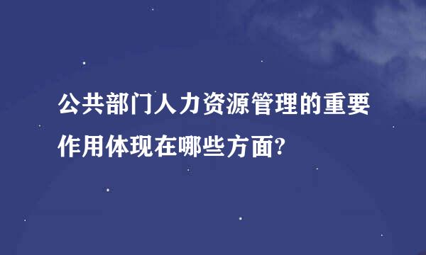 公共部门人力资源管理的重要作用体现在哪些方面?