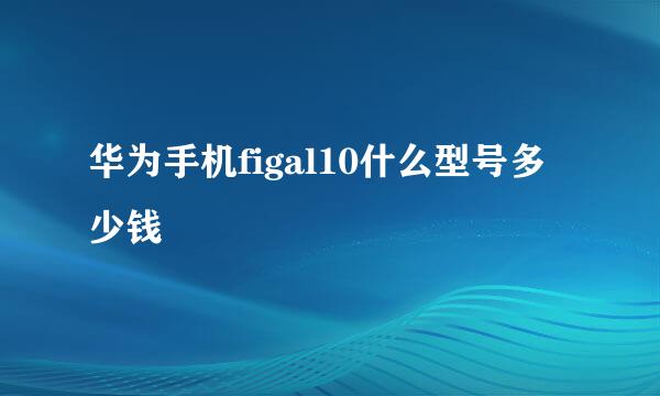 华为手机figal10什么型号多少钱