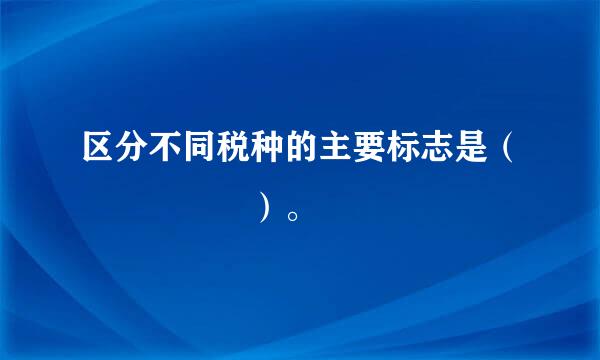 区分不同税种的主要标志是（     ）。