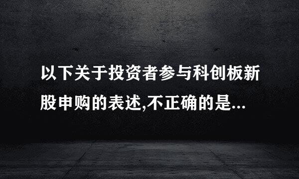 以下关于投资者参与科创板新股申购的表述,不正确的是(    )