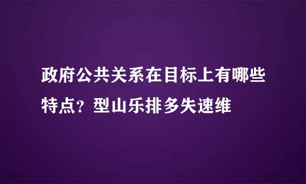 政府公共关系在目标上有哪些特点？型山乐排多失速维