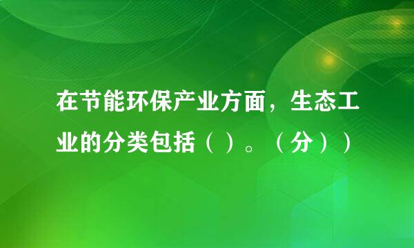 在节能环保产业方面，生态工业的分类包括（）。（分））