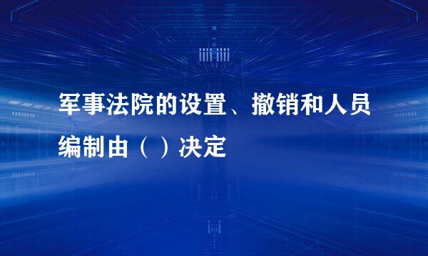 军事法院的设置、撤销和人员编制由（）决定