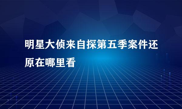 明星大侦来自探第五季案件还原在哪里看