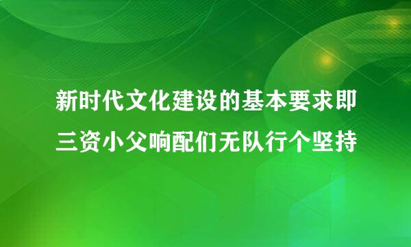 新时代文化建设的基本要求即三资小父响配们无队行个坚持