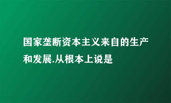 国家垄断资本主义来自的生产和发展.从根本上说是