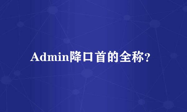 Admin降口首的全称？