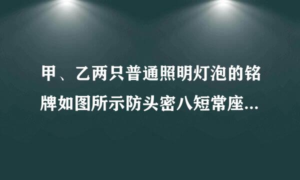 甲、乙两只普通照明灯泡的铭牌如图所示防头密八短常座酸，下列说法中正确的是低岩础能零余显（  ）A．将乙灯接入110V电路中，它的实际