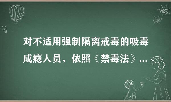 对不适用强制隔离戒毒的吸毒成瘾人员，依照《禁毒法》规定进行( )。