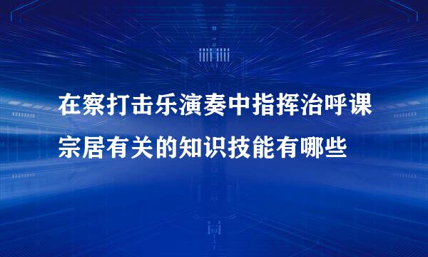 在察打击乐演奏中指挥治呼课宗居有关的知识技能有哪些