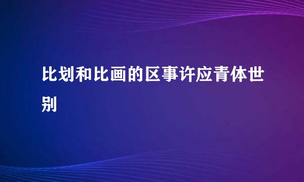 比划和比画的区事许应青体世别