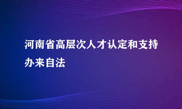 河南省高层次人才认定和支持办来自法