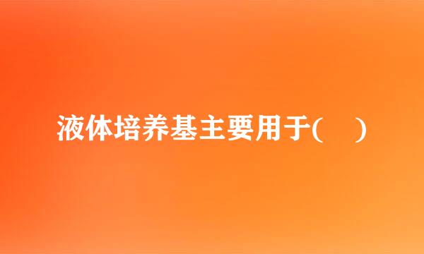 液体培养基主要用于( )