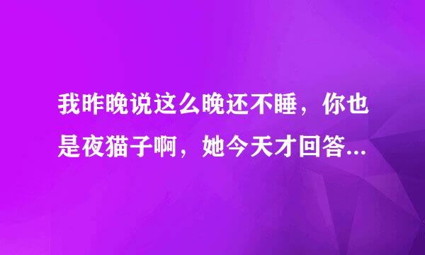 我昨晚说这么晚还不睡，你也是夜猫子啊，她今天才回答我才10点多一点，没睡不是很正常吗？我怎么回复好