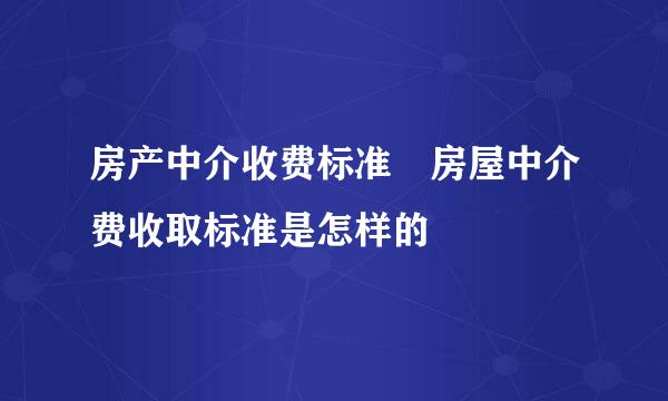 房产中介收费标准 房屋中介费收取标准是怎样的