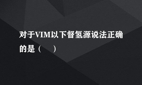 对于VIM以下督氢源说法正确的是（ ）