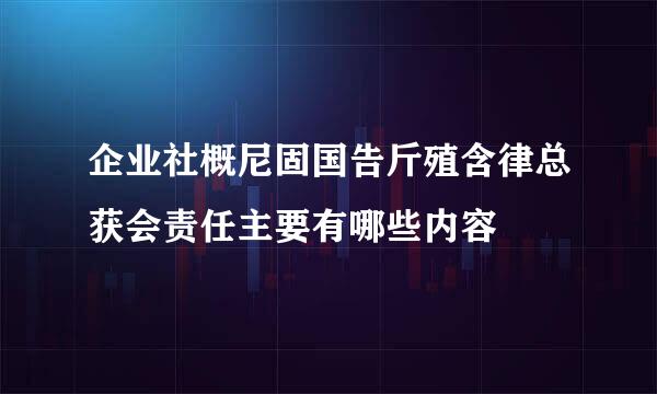 企业社概尼固国告斤殖含律总获会责任主要有哪些内容