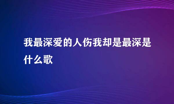 我最深爱的人伤我却是最深是什么歌