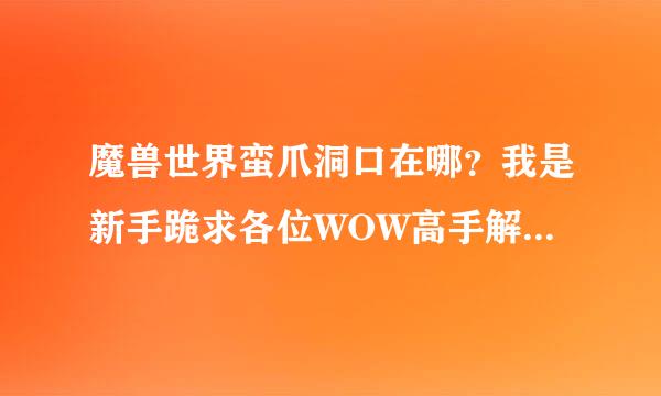 魔兽世界蛮爪洞口在哪？我是新手跪求各位WOW高手解答？最好详细点再次非常感谢！